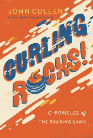 Title: Curling Rocks!: Chronicles of the Roaring Game, Author: John Cullen