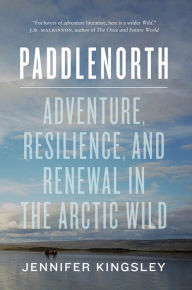 Title: Paddlenorth: Adventure, Resilience, and Renewal in the Arctic Wild, Author: Jennifer Kingsley