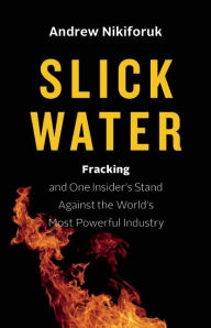 Title: Slick Water: Fracking and One Insider's Stand against the World's Most Powerful Industry, Author: Andrew Nikiforuk