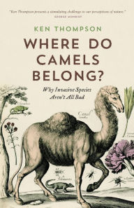 Title: Where Do Camels Belong?: Why Invasive Species Aren't All Bad, Author: Ken Thompson