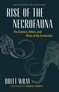 Title: Rise of the Necrofauna: The Science, Ethics, and Risks of De-Extinction, Author: Britt Wray
