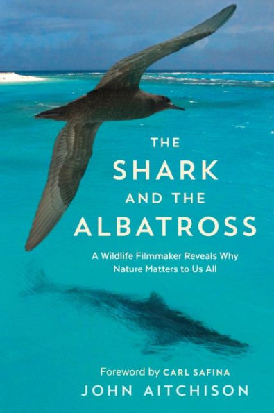 the Shark and Albatross: A Wildlife Filmmaker Reveals Why Nature Matters to Us All