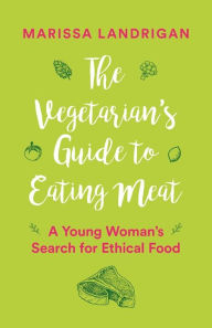 Title: The Vegetarian's Guide to Eating Meat: A Young Woman's Search for Ethical Food, Author: Marissa Landrigan