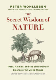 Title: The Secret Wisdom of Nature: Trees, Animals, and the Extraordinary Balance of All Living Things -- Stories from Science and Observation, Author: Peter Wohlleben