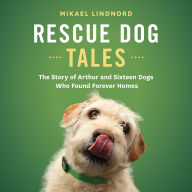 Title: Rescue Dog Tales: The Story of Arthur and Sixteen Dogs Who Found Forever Homes, Author: Mikael Lindnord