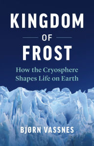 Title: Kingdom of Frost: How the Cryosphere Shapes Life on Earth, Author: Bjørn Vassnes