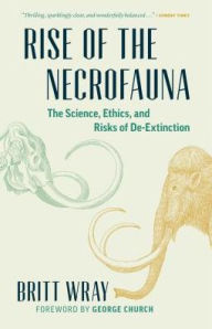 Title: Rise of the Necrofauna: The Science, Ethics, and Risks of De-Extinction, Author: Britt Wray