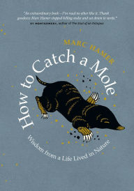 Title: How to Catch a Mole: Wisdom from a Life Lived in Nature, Author: Marc Hamer