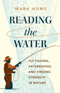 Title: Reading the Water: Fly Fishing, Fatherhood, and Finding Strength in Nature, Author: Mark Hume