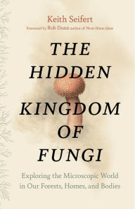 Title: The Hidden Kingdom of Fungi: Exploring the Microscopic World in Our Forests, Homes, and Bodies, Author: Keith Seifert