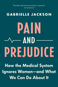 Pain and Prejudice: How the Medical System Ignores Women-And What We Can Do About It