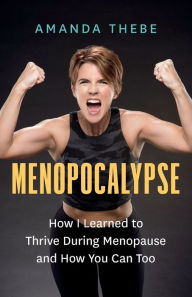 Menopocalypse: How I Learned to Thrive During Menopause and How You Can Too