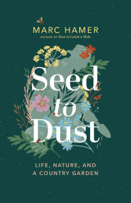 Title: Seed to Dust: Life, Nature, and a Country Garden, Author: Marc Hamer
