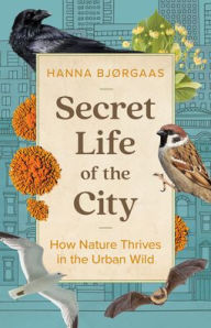 Title: Secret Life of the City: How Nature Thrives in the Urban Wild, Author: Hanna Hagen Bjørgaas