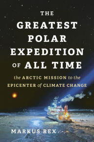 Title: The Greatest Polar Expedition of All Time: The Arctic Mission to the Epicenter of Climate Change, Author: Markus Rex