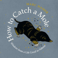 Title: How to Catch a Mole: Wisdom from a Life Lived in Nature, Author: Marc Hamer