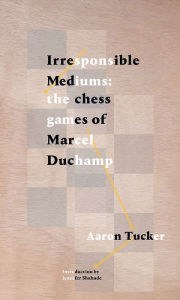 Title: Irresponsible Mediums: The Chess Games of Marcel Duchamp, Author: Aaron Tucker