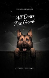 Title: All Dogs Are Good: Poems & Memories, Author: Courtney Peppernell