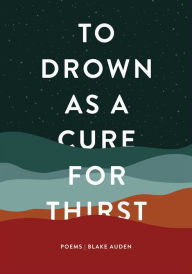 Title: To Drown as a Cure for Thirst: Poems, Author: Blake Auden