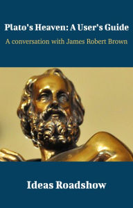 Title: Plato's Heaven: A User's Guide - A Conversation with James Robert Brown, Author: Howard Burton