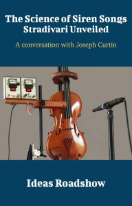 Title: The Science of Siren Songs: Stradivari Unveiled - A Conversation with Joseph Curtin, Author: Howard Burton