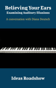 Title: Believing Your Ears: Examining Auditory Illusions - A Conversation with Diana Deutsch: A Conversation with Diana Deutsch, Author: Howard Burton