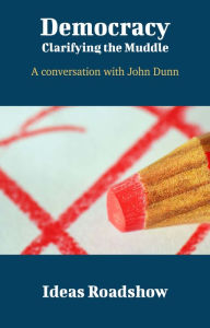 Title: Democracy: Clarifying the Muddle - A Conversation with John Dunn, Author: Howard Burton