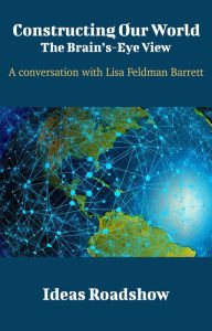 Title: Constructing Our World: The Brain's-Eye View - A Conversation with Lisa Feldman Barrett, Author: Howard Burton