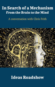 Title: In Search of a Mechanism: From the Brain to the Mind - A Conversation with Chris Frith, Author: Howard Burton