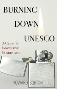 Title: Burning Down UNESCO: A Guide To Innovative Fundraising, Author: Howard Burton