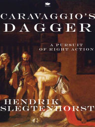 Title: Caravaggio's Dagger: A pursuit of right action, Author: Slegtenhorst