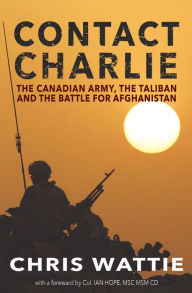 Title: Contact Charlie: The Canadian Army, the Taliban, and the Battle for Afghanistan, Author: Chris Wattie