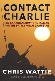 Title: Contact Charlie: The Canadian Army, the Taliban, and the Battle for Afghanistan, Author: Chris Wattie