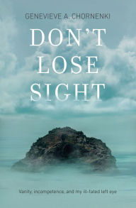 Title: Don't Lose Sight: Vanity, incompetence, and my ill-fated left eye, Author: Genevieve A. Chornenki