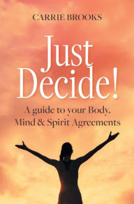 Title: Just Decide!: A guide to your Body, Mind & Spirit Agreements, Author: Carrie Brooks