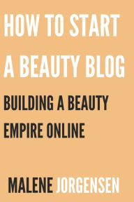 Title: How to Start a Beauty Blog: Building a Beauty Empire Online, Author: Malene Jorgensen