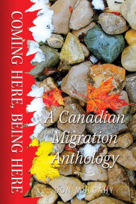 Title: Coming Here, Being Here: A Canadian Migration Anthology, Author: Don Mulcahy