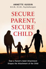 Title: Secure Parent, Secure Child: How a Parent's Adult Attachment Shapes the Security of the Child, Author: Annette Kussin M.S.W.