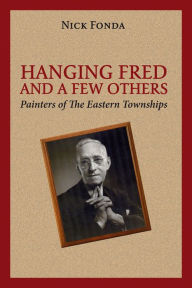 Title: Hanging Fred and a Few Others: Painters of the Eastern Townships, Author: Nick Fonda