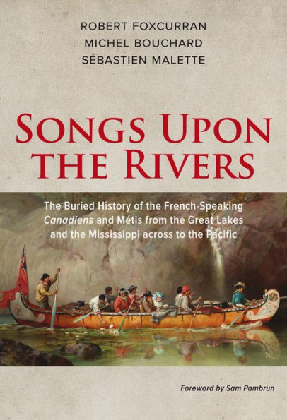 Songs Upon the Rivers: The Buried History of the French-Speaking Canadiens and Mï¿½tis from the Great Lakes and the Mississippi across to the Pacific