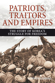 Title: Patriots, Traitors and Empires: The Story of Korea's Struggle for Freedom, Author: Stephen Gowans