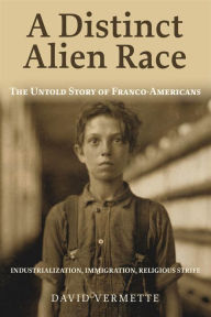 Title: A Distinct Alien Race: The Untold Story of Franco-Americans: Industrialization, Immigration, Religious Strife, Author: David G. Vermette