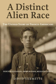 Title: A Distinct Alien Race: The Untold Story of Franco-Americans: Industrialization, Immigration, Religious Strife, Author: David G. Vermette