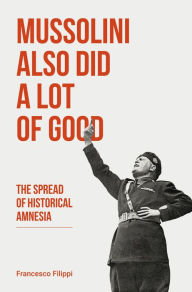 Title: Mussolini Also Did a Lot of Good: The Spread of Historical Amnesia, Author: Francesco Filippi