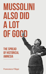 Title: Mussolini Also Did a Lot of Good: The Spread of Historical Amnesia, Author: Francesco Filippi