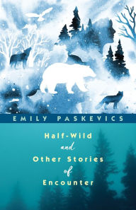 Read free books online free without download Half-Wild and Other Stories of Encounter by Emily Paskevics, Emily Paskevics FB2 (English literature) 9781771872485