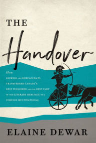 Title: The Handover: How Bigwigs and Bureaucrats Transferred Canada's Best Publisher and the Best Part of Our Literary Heritage to a Foreign Multinational, Author: Elaine Dewar