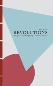 Title: Revolutions: Essays on Contemporary Canadian Fiction, Author: Alex Good