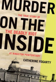 Title: Murder on the Inside: The True Story of the Deadly Riot at Kingston Penitentiary, Author: Catherine Fogarty