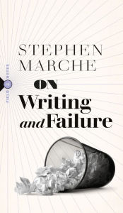 Title: On Writing and Failure: Or, On the Peculiar Perseverance Required to Endure the Life of a Writer, Author: Stephen Marche